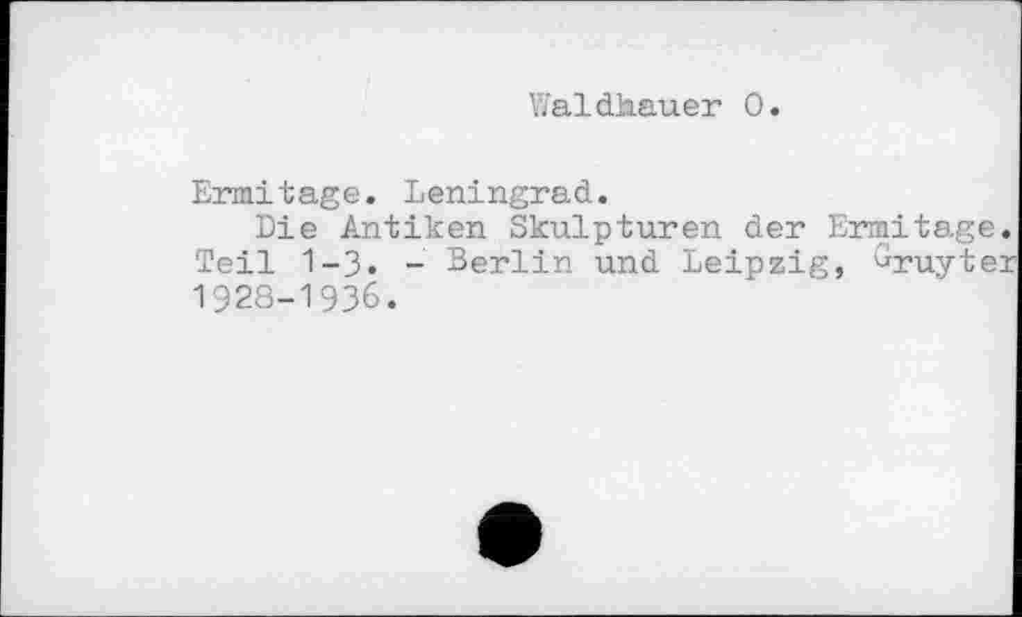 ﻿Waldhauer 0.
Ermitage. Leningrad.
Die Antiken Skulpturen der Ermitage Teil 1-3» - Berlin und Leipzig, ^ruyte 1928-1936.